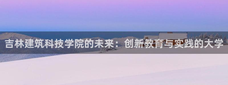 顺盈娱乐登录：吉林建筑科技学院的未来：创新教育与实践的大学