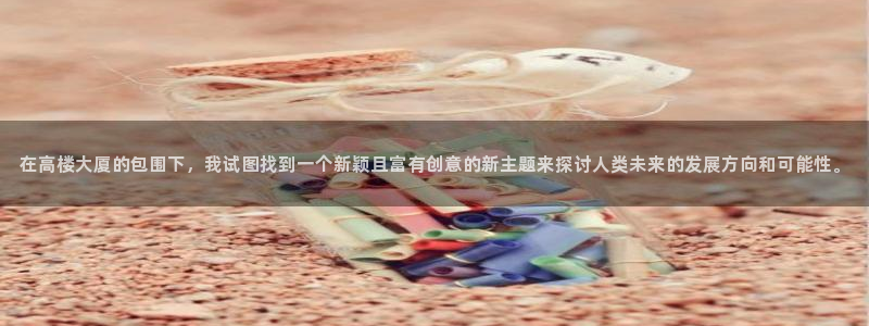 顺盈娱乐痛333OO：在高楼大厦的包围下，我试图找到一个新颖且富有创意的新主题来探讨人类未来的发展方