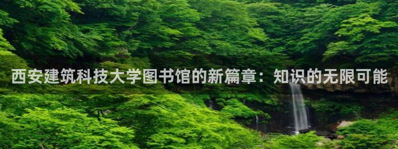 顺盈娱乐402201：西安建筑科技大学图书馆的新篇章：知识的无限可能