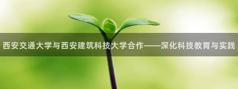 顺盈娱乐代理怎么样：西安交通大学与西安建筑科技大学合作——深化科技教育与实践